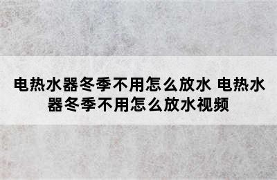 电热水器冬季不用怎么放水 电热水器冬季不用怎么放水视频